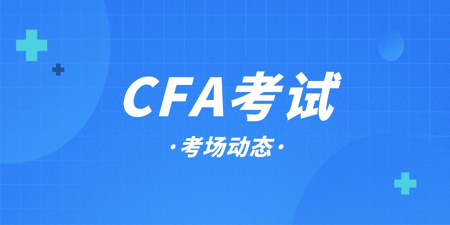 最新8月CFA考试考场动态更新！参加8月CFA考试需要注意什么？