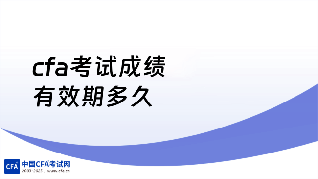 2026年cfa考试成绩有效期多久？‌这一篇讲的很详细！